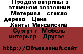 Продам витрины в отличном состоянии. Материал - стекло, дерево › Цена ­ 5000-9000 - Ханты-Мансийский, Сургут г. Мебель, интерьер » Другое   